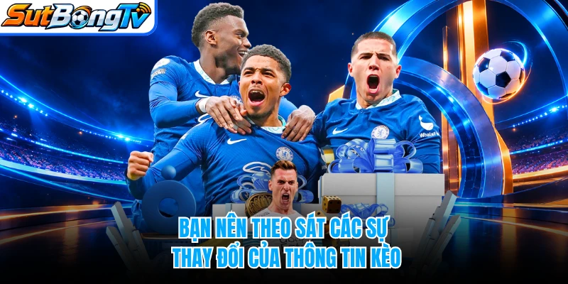 Bạn nên theo sát các sự thay đổi của thông tin kèo