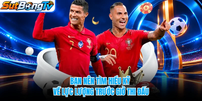 Bạn nên tìm hiểu kỹ về lực lượng trước giờ thi đấu