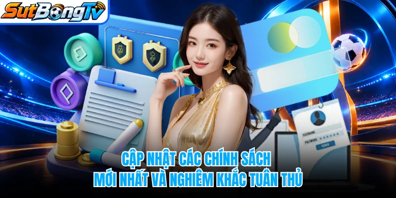 Cập nhật các chính sách mới nhất và nghiêm khắc tuân thủ 