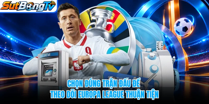 Chọn đúng trận đấu để theo dõi Europa League thuận tiện