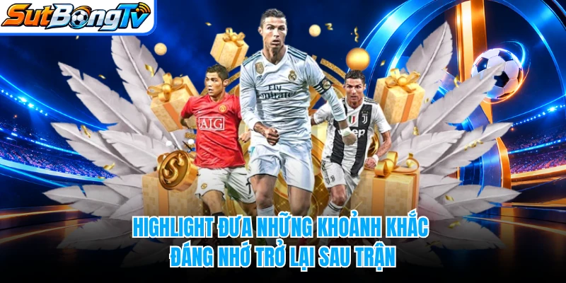 Highlight đưa những khoảnh khắc đáng nhớ trở lại sau trận