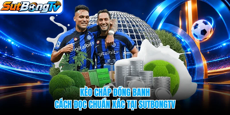 Kèo Chấp Đồng Banh - Cách Đọc Chuẩn Xác Tại SUTBONGTV