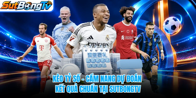 Kèo Tỷ Số - Cẩm Nang Dự Đoán Kết Quả Chuẩn Tại SUTBONGTV