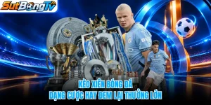 Kèo Xiên Bóng Đá - Dạng Cược Hay Đem Lại Thưởng Lớn