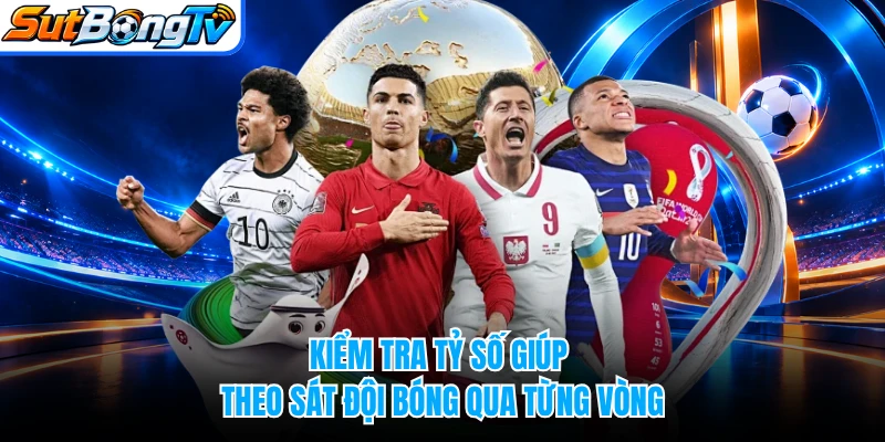 Kiểm tra tỷ số giúp theo sát đội bóng qua từng vòng