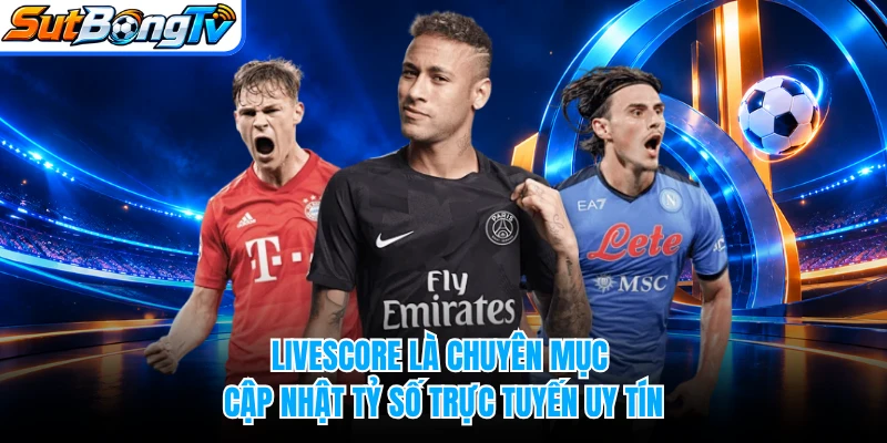 Livescore là chuyên mục cập nhật tỷ số trực tuyến uy tín