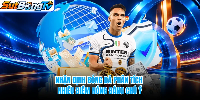 Nhận định bóng đá phân tích nhiều điểm nóng đáng chú ý