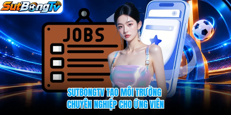 SUTBONGTV tạo môi trường chuyên nghiệp cho ứng viên