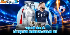 Trực Tiếp Bóng Đá - Bắt Trọn Từng Khoảnh Khắc Khi Bóng Lăn
