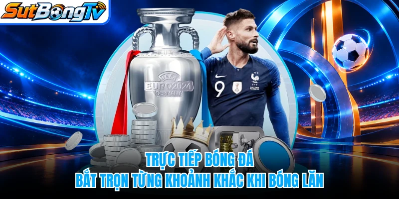 Trực Tiếp Bóng Đá - Bắt Trọn Từng Khoảnh Khắc Khi Bóng Lăn